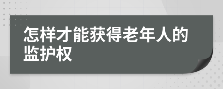 怎样才能获得老年人的监护权