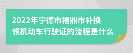 2022年宁德市福鼎市补换领机动车行驶证的流程是什么