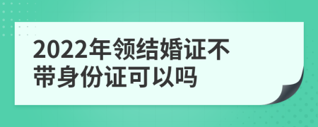 2022年领结婚证不带身份证可以吗