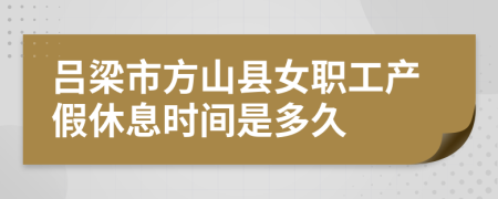 吕梁市方山县女职工产假休息时间是多久