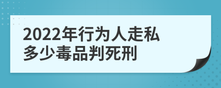 2022年行为人走私多少毒品判死刑