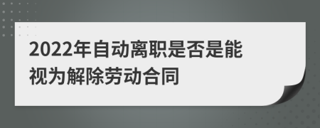 2022年自动离职是否是能视为解除劳动合同