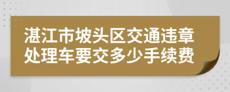 湛江市坡头区交通违章处理车要交多少手续费