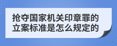 抢夺国家机关印章罪的立案标准是怎么规定的