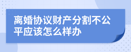 离婚协议财产分割不公平应该怎么样办