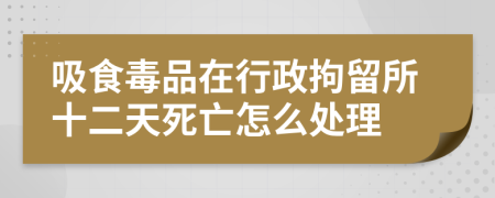 吸食毒品在行政拘留所十二天死亡怎么处理