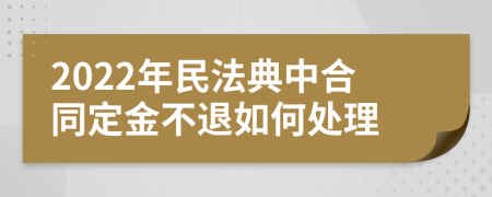 2022年民法典中合同定金不退如何处理