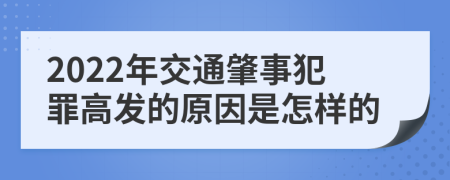 2022年交通肇事犯罪高发的原因是怎样的