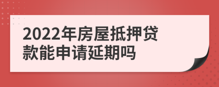 2022年房屋抵押贷款能申请延期吗