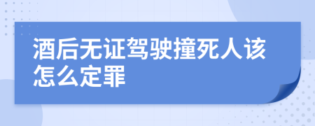 酒后无证驾驶撞死人该怎么定罪