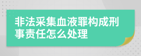 非法采集血液罪构成刑事责任怎么处理