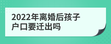 2022年离婚后孩子户口要迁出吗