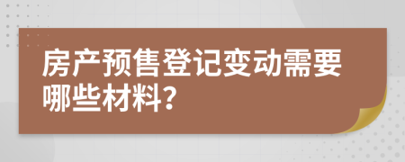 房产预售登记变动需要哪些材料？