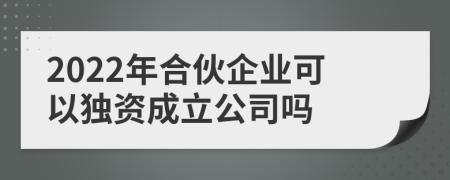 2022年合伙企业可以独资成立公司吗