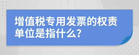 增值税专用发票的权责单位是指什么？