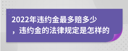 2022年违约金最多赔多少，违约金的法律规定是怎样的