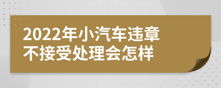 2022年小汽车违章不接受处理会怎样