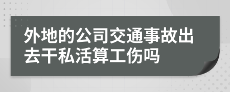 外地的公司交通事故出去干私活算工伤吗