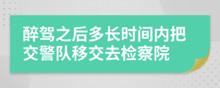 醉驾之后多长时间内把交警队移交去检察院