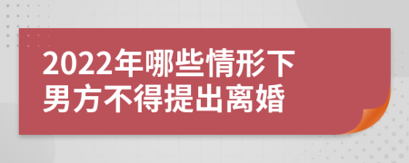2022年哪些情形下男方不得提出离婚