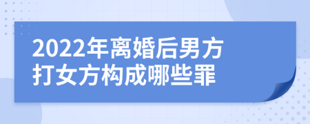 2022年离婚后男方打女方构成哪些罪