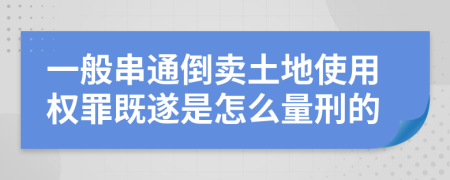 一般串通倒卖土地使用权罪既遂是怎么量刑的