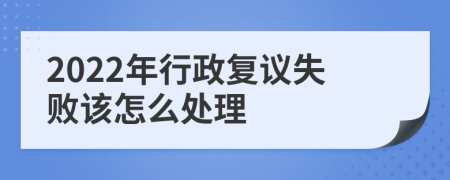 2022年行政复议失败该怎么处理