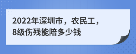 2022年深圳市，农民工，8级伤残能陪多少钱