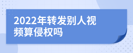 2022年转发别人视频算侵权吗