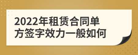 2022年租赁合同单方签字效力一般如何