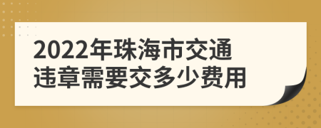 2022年珠海市交通违章需要交多少费用