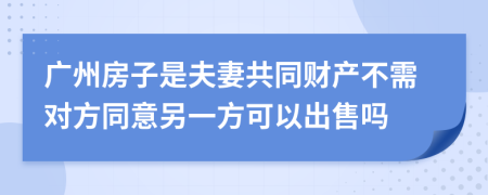 广州房子是夫妻共同财产不需对方同意另一方可以出售吗