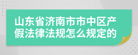 山东省济南市市中区产假法律法规怎么规定的