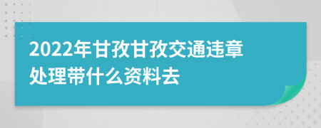 2022年甘孜甘孜交通违章处理带什么资料去