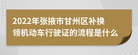 2022年张掖市甘州区补换领机动车行驶证的流程是什么