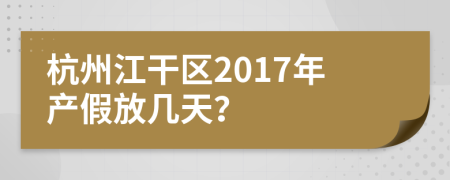 杭州江干区2017年产假放几天？