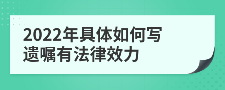 2022年具体如何写遗嘱有法律效力