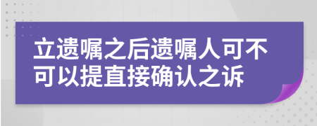 立遗嘱之后遗嘱人可不可以提直接确认之诉