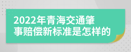2022年青海交通肇事赔偿新标准是怎样的