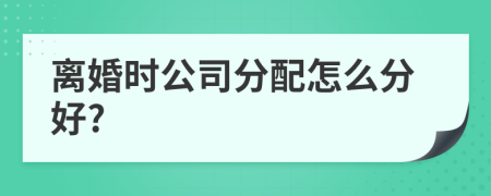 离婚时公司分配怎么分好?