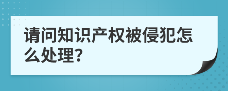 请问知识产权被侵犯怎么处理？