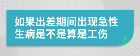 如果出差期间出现急性生病是不是算是工伤