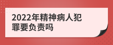 2022年精神病人犯罪要负责吗