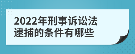 2022年刑事诉讼法逮捕的条件有哪些