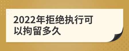 2022年拒绝执行可以拘留多久