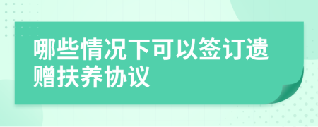 哪些情况下可以签订遗赠扶养协议