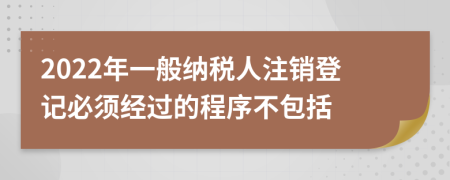 2022年一般纳税人注销登记必须经过的程序不包括