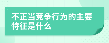 不正当竞争行为的主要特征是什么