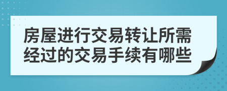 房屋进行交易转让所需经过的交易手续有哪些