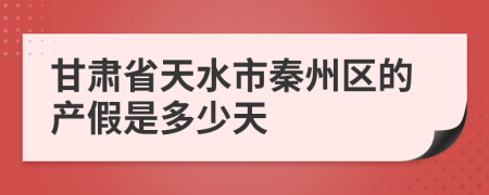 甘肃省天水市秦州区的产假是多少天